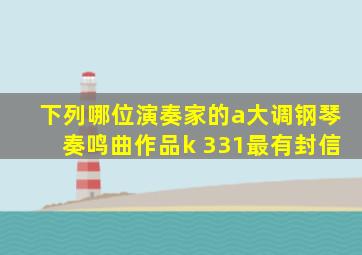 下列哪位演奏家的a大调钢琴奏鸣曲作品k 331最有封信